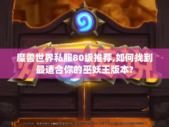魔兽世界私服80级推荐,如何找到最适合你的巫妖王版本?