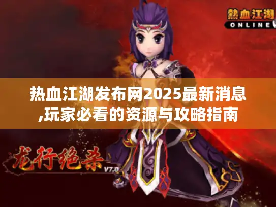 热血江湖发布网2025最新消息,玩家必看的资源与攻略指南