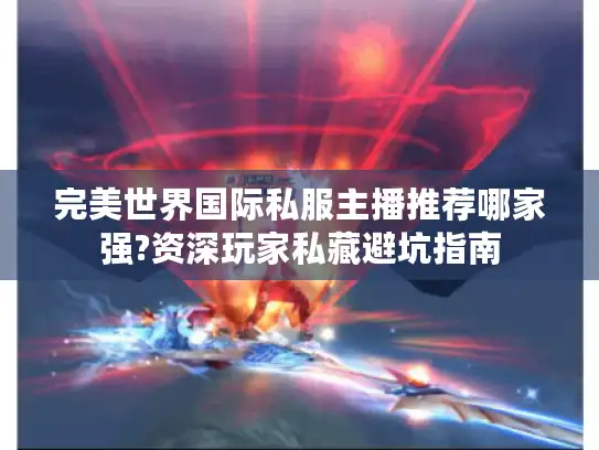 完美世界国际私服主播推荐哪家强?资深玩家私藏避坑指南