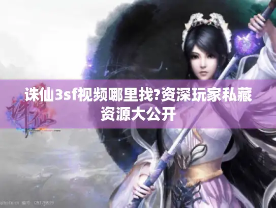 诛仙3sf视频哪里找?资深玩家私藏资源大公开