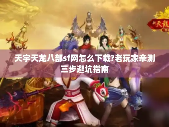 天宇天龙八部sf网怎么下载?老玩家亲测三步避坑指南