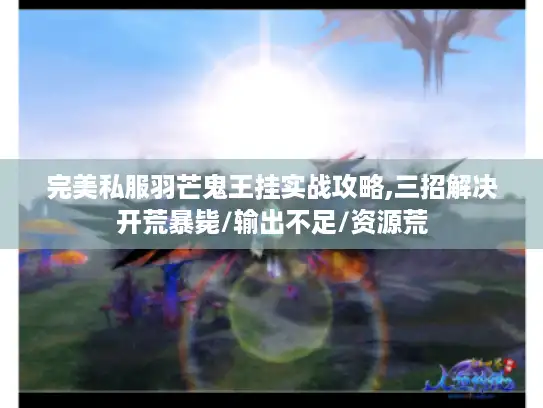 完美私服羽芒鬼王挂实战攻略,三招解决开荒暴毙/输出不足/资源荒 完美私服羽芒鬼王挂实战攻略,三招解决开荒暴毙/输出不足/资源荒