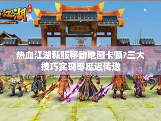热血江湖私服移动地图卡顿?三大技巧实现零延迟传送