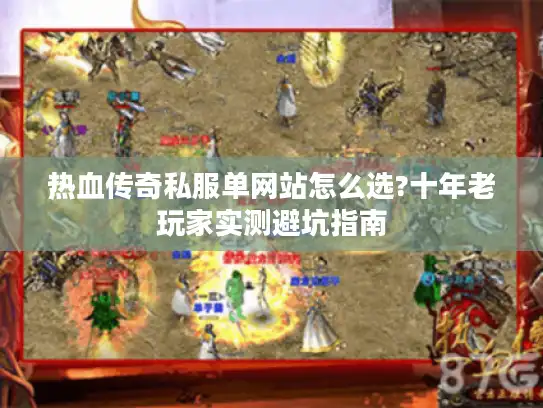 热血传奇私服单网站怎么选?十年老玩家实测避坑指南