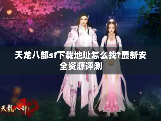 天龙八部sf下载地址怎么找?最新安全资源评测 天龙八部sf下载地址怎么找?最新安全资源评测