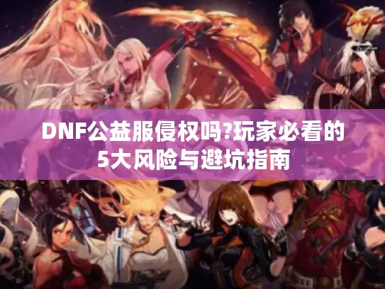 DNF公益服侵权吗?玩家必看的5大风险与避坑指南 DNF公益服侵权吗?玩家必看的5大风险与避坑指南