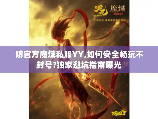 防官方魔域私服YY,如何安全畅玩不封号?独家避坑指南曝光 防官方魔域私服YY,如何安全畅玩不封号?独家避坑指南曝光