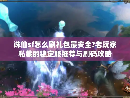 诛仙sf怎么刷礼包最安全?老玩家私藏的稳定服推荐与刷码攻略 诛仙sf怎么刷礼包最安全?老玩家私藏的稳定服推荐与刷码攻略