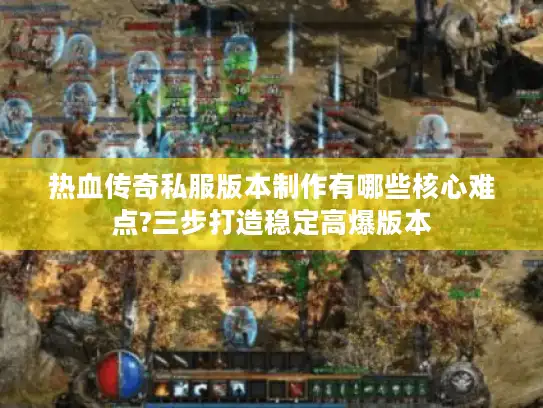 热血传奇私服版本制作有哪些核心难点?三步打造稳定高爆版本