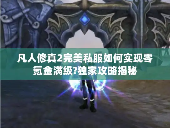 凡人修真2完美私服如何实现零氪金满级?独家攻略揭秘