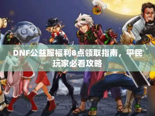DNF公益服福利8点领取指南,平民玩家必看攻略 DNF公益服福利8点领取指南,平民玩家必看攻略