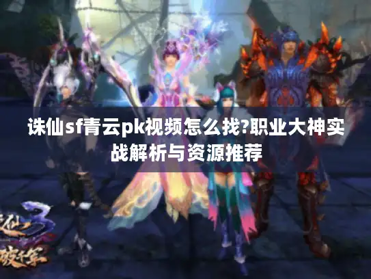 诛仙sf青云pk视频怎么找?职业大神实战解析与资源推荐