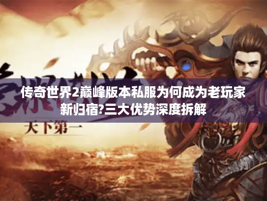 传奇世界2巅峰版本私服为何成为老玩家新归宿?三大优势深度拆解 传奇世界2巅峰版本私服为何成为老玩家新归宿?三大优势深度拆解