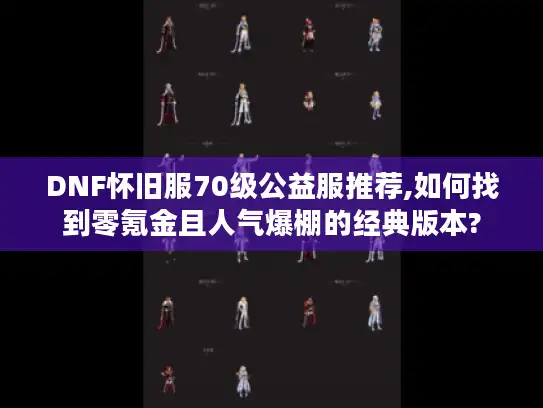 DNF怀旧服70级公益服推荐,如何找到零氪金且人气爆棚的经典版本?