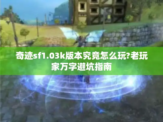奇迹sf1.03k版本究竟怎么玩?老玩家万字避坑指南