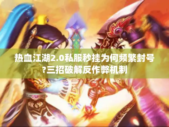 热血江湖2.0私服秒挂为何频繁封号?三招破解反作弊机制 热血江湖2.0私服秒挂为何频繁封号?三招破解反作弊机制