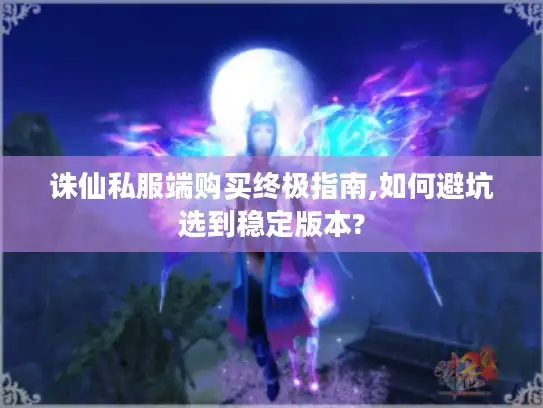 诛仙私服端购买终极指南,如何避坑选到稳定版本? 诛仙私服端购买终极指南,如何避坑选到稳定版本?