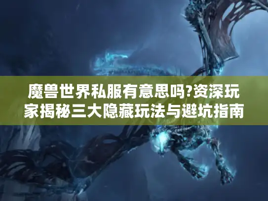 魔兽世界私服有意思吗?资深玩家揭秘三大隐藏玩法与避坑指南