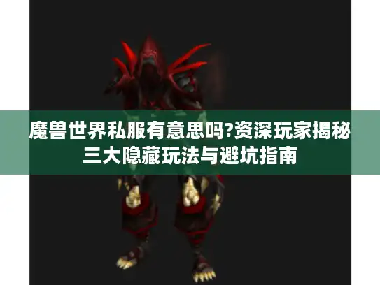 魔兽世界私服有意思吗?资深玩家揭秘三大隐藏玩法与避坑指南