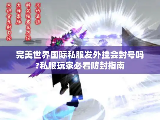 完美世界国际私服发外挂会封号吗?私服玩家必看防封指南 完美世界国际私服发外挂会封号吗?私服玩家必看防封指南