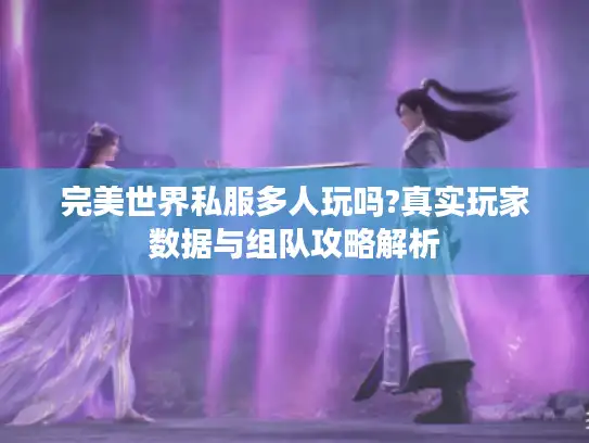 完美世界私服多人玩吗?真实玩家数据与组队攻略解析