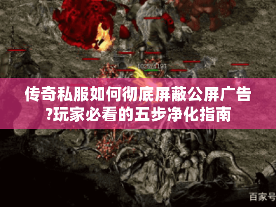 传奇私服如何彻底屏蔽公屏广告?玩家必看的五步净化指南 传奇私服如何彻底屏蔽公屏广告?玩家必看的五步净化指南