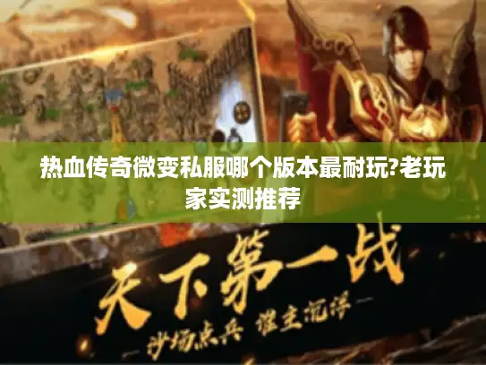 热血传奇微变私服哪个版本最耐玩?老玩家实测推荐