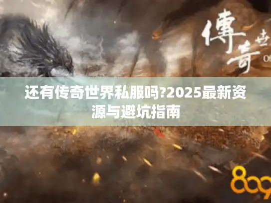 还有传奇世界私服吗?2025最新资源与避坑指南