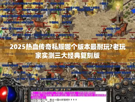 2025热血传奇私服哪个版本最耐玩?老玩家实测三大经典复刻版