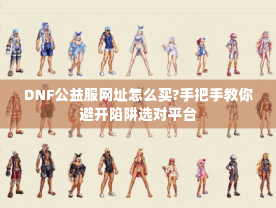 DNF公益服网址怎么买?手把手教你避开陷阱选对平台