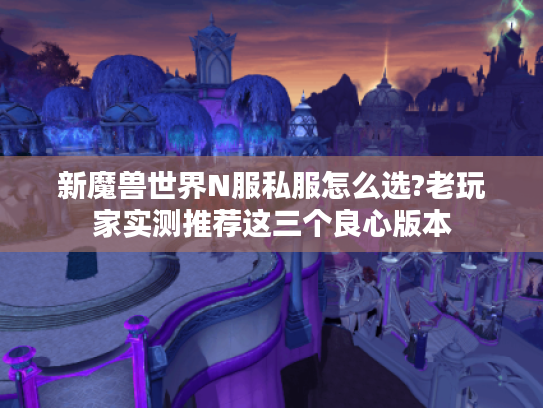 新魔兽世界N服私服怎么选?老玩家实测推荐这三个良心版本