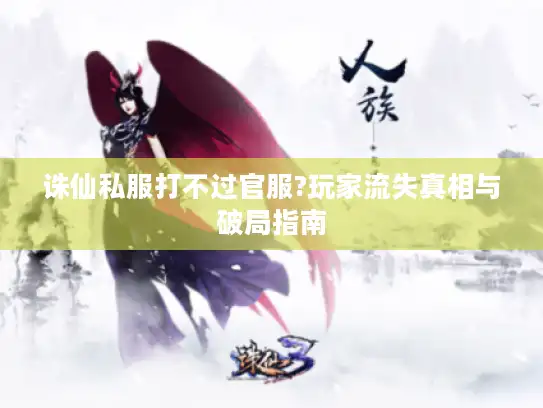 诛仙私服打不过官服?玩家流失真相与破局指南