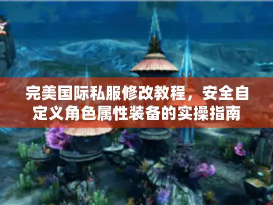 完美国际私服修改教程，安全自定义角色属性装备的实操指南