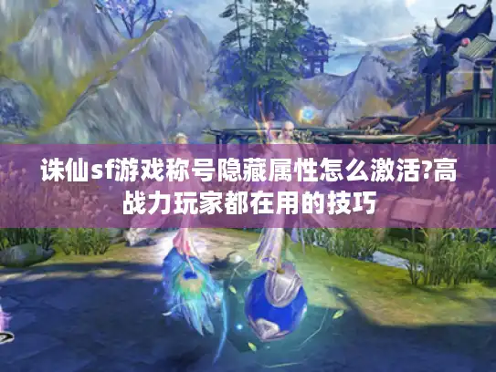 诛仙sf游戏称号隐藏属性怎么激活?高战力玩家都在用的技巧