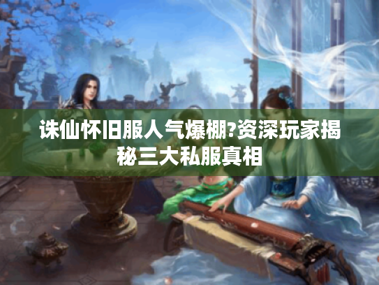 诛仙怀旧服人气爆棚?资深玩家揭秘三大私服真相 诛仙怀旧服人气爆棚?资深玩家揭秘三大私服真相