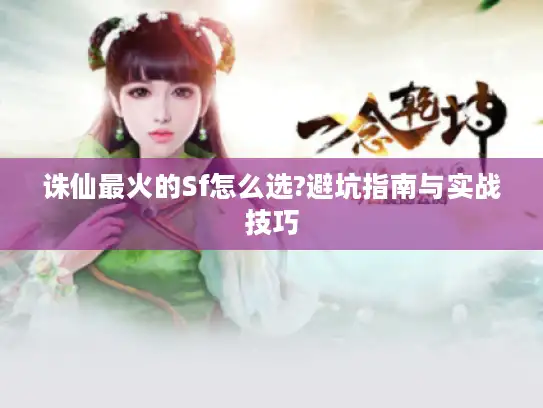 诛仙最火的Sf怎么选?避坑指南与实战技巧 诛仙最火的Sf怎么选?避坑指南与实战技巧