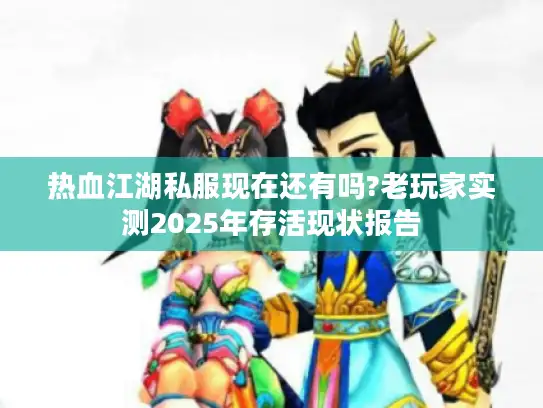 热血江湖私服现在还有吗?老玩家实测2025年存活现状报告 热血江湖私服现在还有吗?老玩家实测2025年存活现状报告