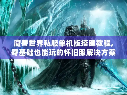 魔兽世界私服单机版搭建教程,零基础也能玩的怀旧服解决方案