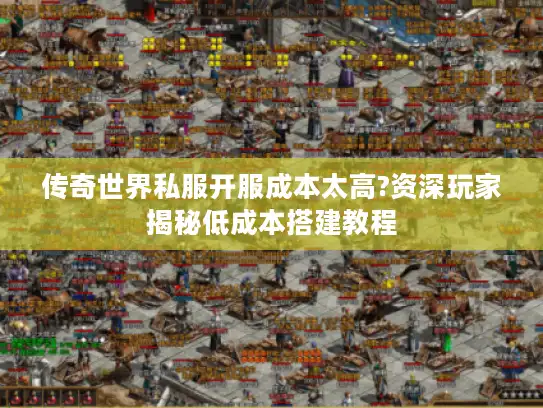 传奇世界私服开服成本太高?资深玩家揭秘低成本搭建教程 传奇世界私服开服成本太高?资深玩家揭秘低成本搭建教程