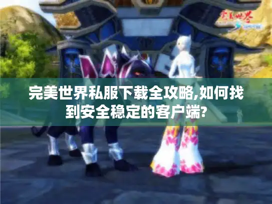 完美世界私服下载全攻略,如何找到安全稳定的客户端? 完美世界私服下载全攻略,如何找到安全稳定的客户端?