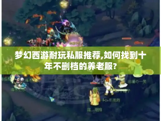 梦幻西游耐玩私服推荐,如何找到十年不删档的养老服? 梦幻西游耐玩私服推荐,如何找到十年不删档的养老服?