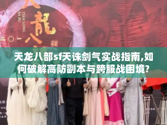 天龙八部sf天诛剑气实战指南,如何破解高防副本与跨服战困境? 天龙八部sf天诛剑气实战指南,如何破解高防副本与跨服战困境?