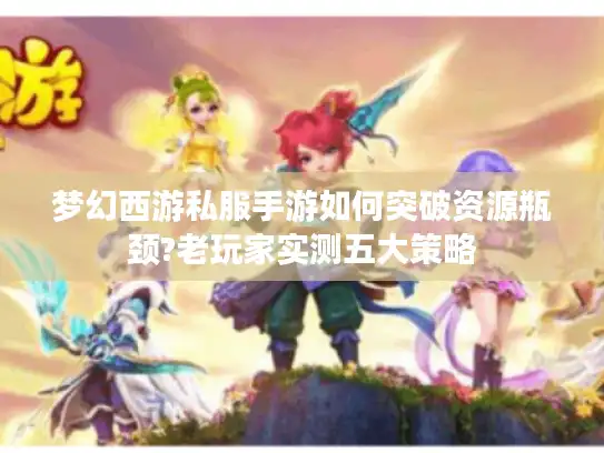 梦幻西游私服手游如何突破资源瓶颈?老玩家实测五大策略