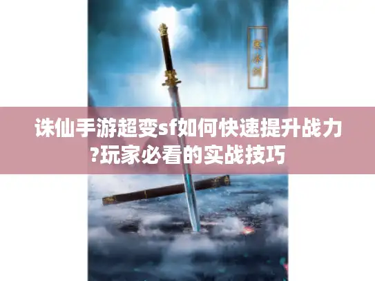 诛仙手游超变sf如何快速提升战力?玩家必看的实战技巧