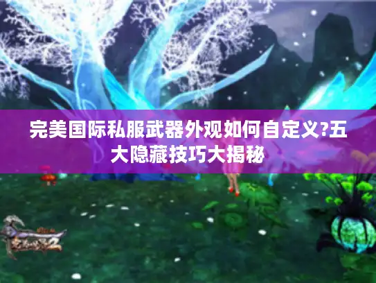 完美国际私服武器外观如何自定义?五大隐藏技巧大揭秘