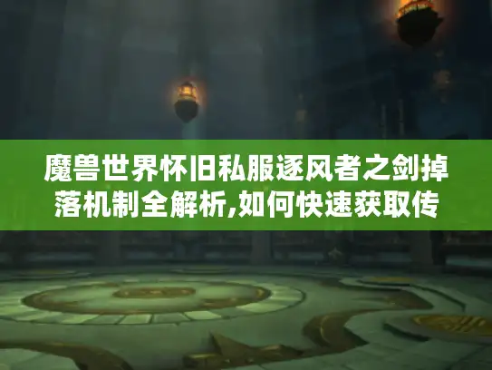 魔兽世界怀旧私服逐风者之剑掉落机制全解析,如何快速获取传说武器?