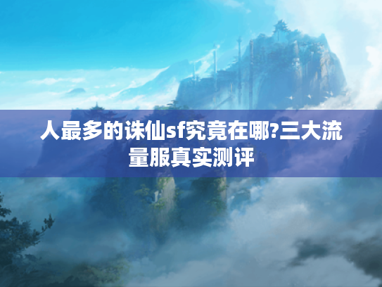 人最多的诛仙sf究竟在哪?三大流量服真实测评