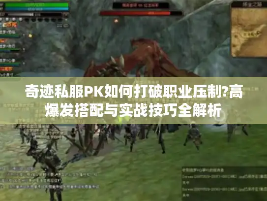 奇迹私服PK如何打破职业压制?高爆发搭配与实战技巧全解析 奇迹私服PK如何打破职业压制?高爆发搭配与实战技巧全解析