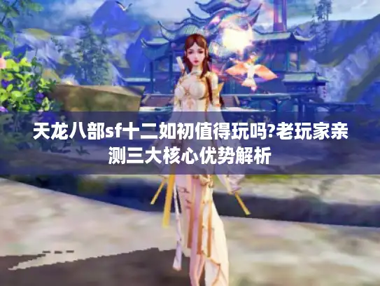 天龙八部sf十二如初值得玩吗?老玩家亲测三大核心优势解析 天龙八部sf十二如初值得玩吗?老玩家亲测三大核心优势解析