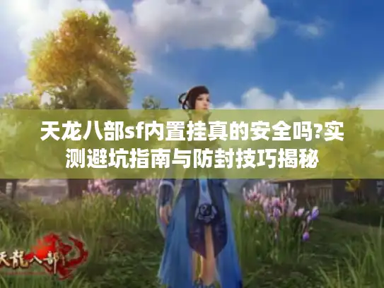 天龙八部sf内置挂真的安全吗?实测避坑指南与防封技巧揭秘 天龙八部sf内置挂真的安全吗?实测避坑指南与防封技巧揭秘